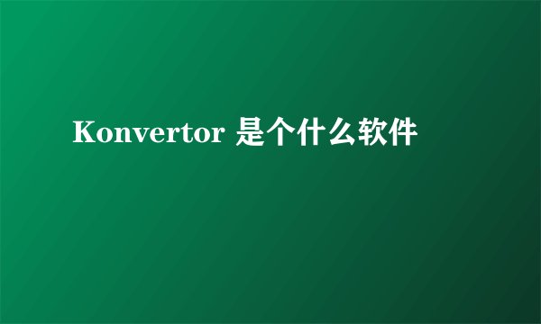 Konvertor 是个什么软件