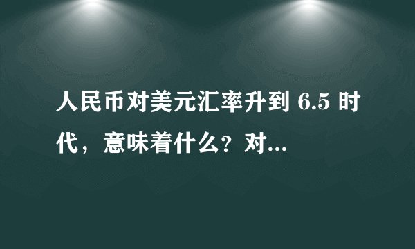 人民币对美元汇率升到 6.5 时代，意味着什么？对日常生活会有哪些影响？
