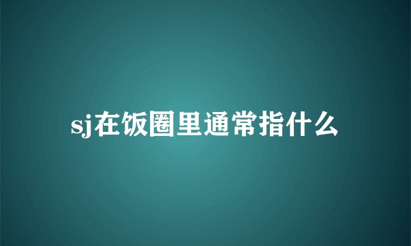 sj在饭圈里通常指什么
