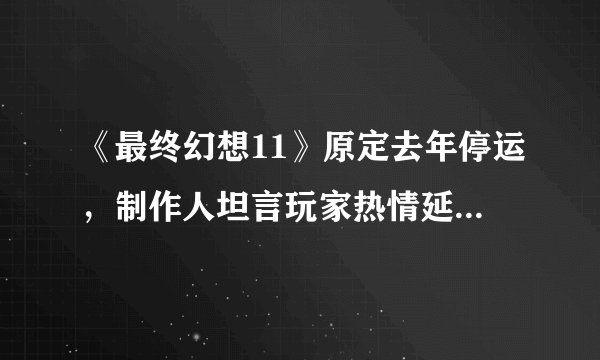 《最终幻想11》原定去年停运，制作人坦言玩家热情延续了游戏生命