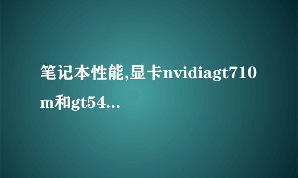 笔记本性能,显卡nvidiagt710m和gt540m那个好,什么区别