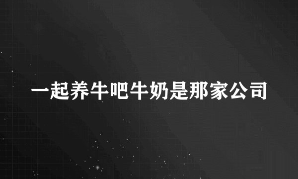 一起养牛吧牛奶是那家公司
