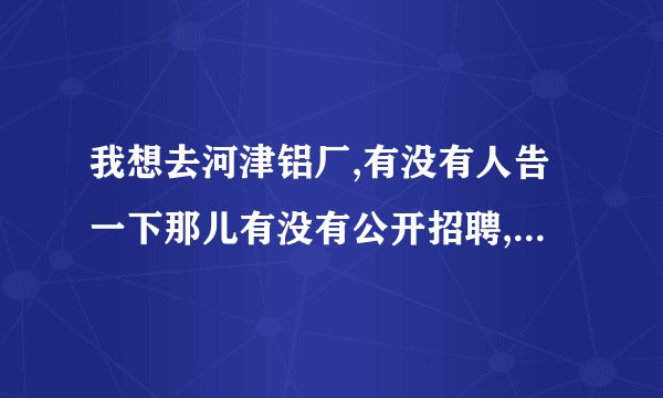 我想去河津铝厂,有没有人告一下那儿有没有公开招聘,有的话,都有些什么要求,另外待遇如何?