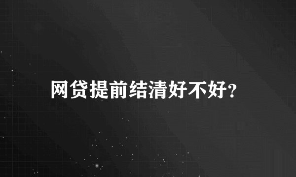 网贷提前结清好不好？