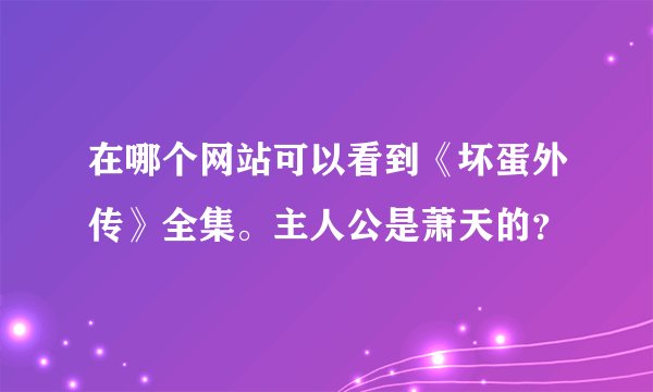 在哪个网站可以看到《坏蛋外传》全集。主人公是萧天的？