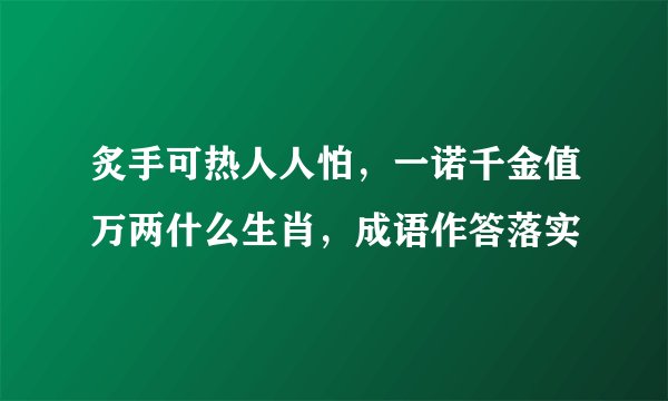 炙手可热人人怕，一诺千金值万两什么生肖，成语作答落实
