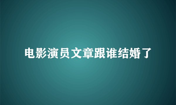 电影演员文章跟谁结婚了