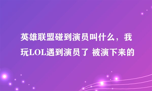 英雄联盟碰到演员叫什么，我玩LOL遇到演员了 被演下来的