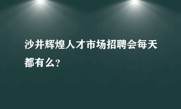 沙井辉煌人才市场招聘会每天都有么？