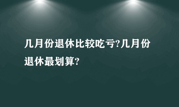 几月份退休比较吃亏?几月份退休最划算?