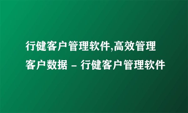 行健客户管理软件,高效管理客户数据 - 行健客户管理软件
