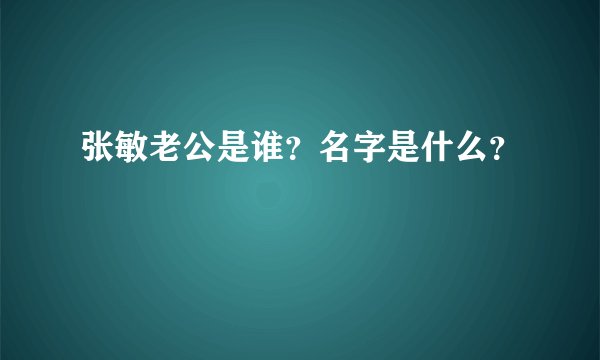 张敏老公是谁？名字是什么？