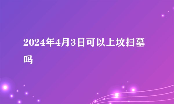 2024年4月3日可以上坟扫墓吗