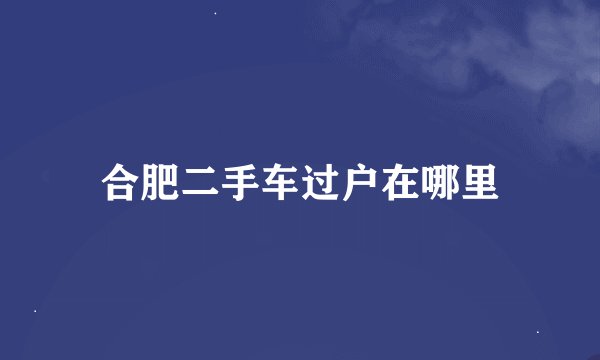合肥二手车过户在哪里