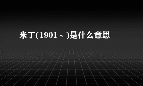 米丁(1901～)是什么意思