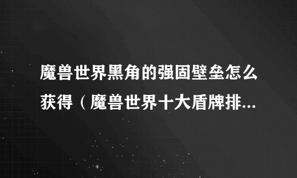 魔兽世界黑角的强固壁垒怎么获得（魔兽世界十大盾牌排行榜）「专家说」