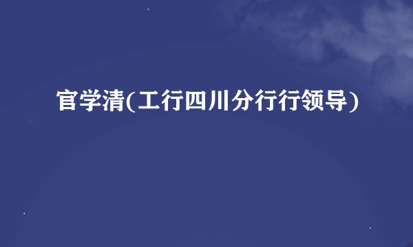 官学清(工行四川分行行领导)