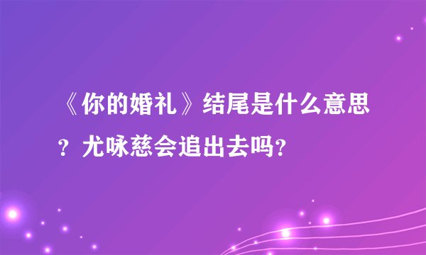 《你的婚礼》结尾是什么意思？尤咏慈会追出去吗？