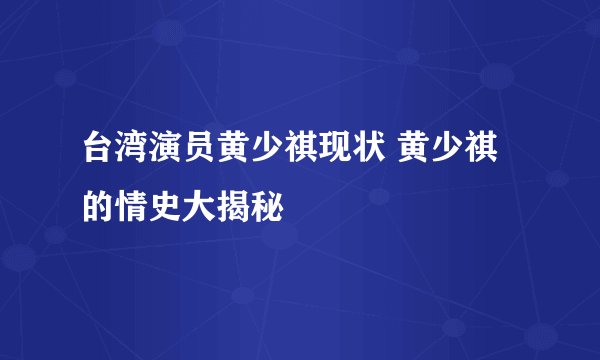 台湾演员黄少祺现状 黄少祺的情史大揭秘