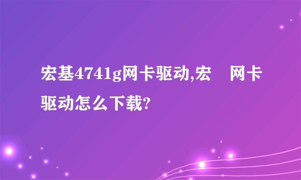 宏基4741g网卡驱动,宏碁网卡驱动怎么下载?