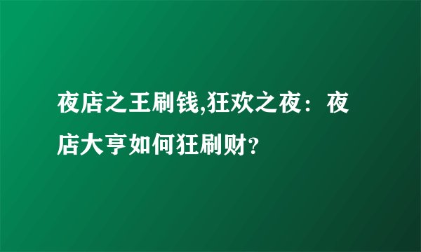 夜店之王刷钱,狂欢之夜：夜店大亨如何狂刷财？