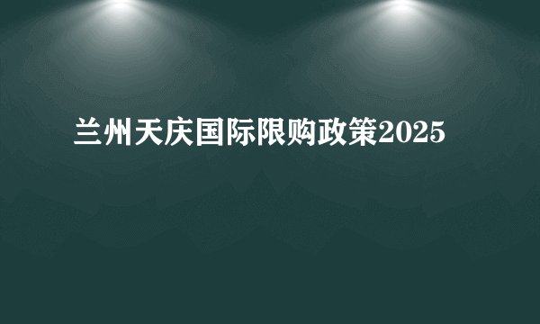 兰州天庆国际限购政策2025