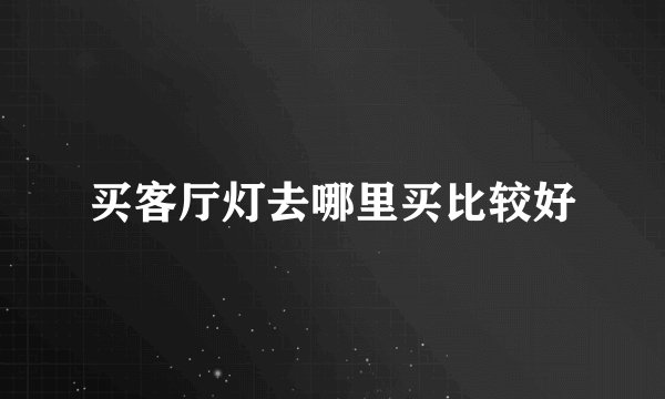 买客厅灯去哪里买比较好