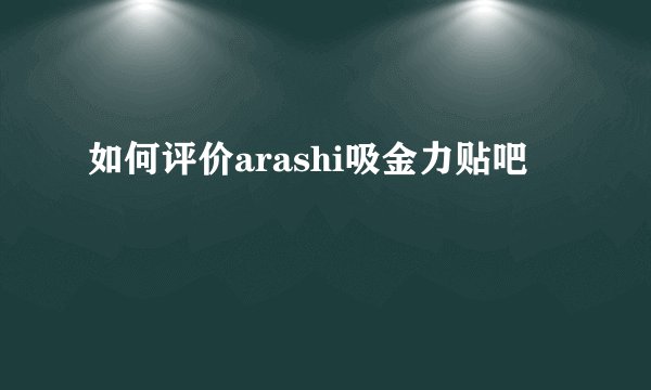 如何评价arashi吸金力贴吧