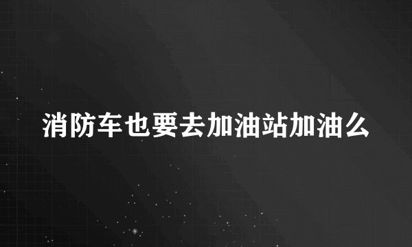 消防车也要去加油站加油么