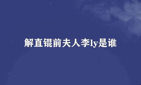 解直锟前夫人李ly是谁