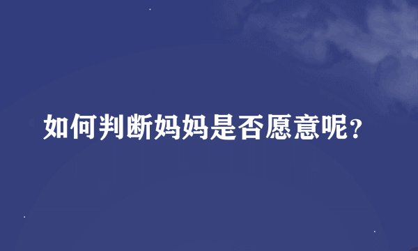 如何判断妈妈是否愿意呢？