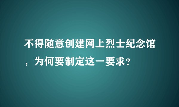 不得随意创建网上烈士纪念馆,为何要制定这一要求?