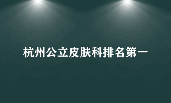 杭州公立皮肤科排名第一