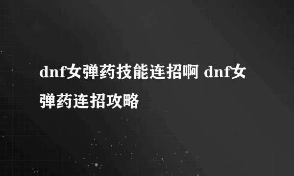 dnf女弹药技能连招啊 dnf女弹药连招攻略
