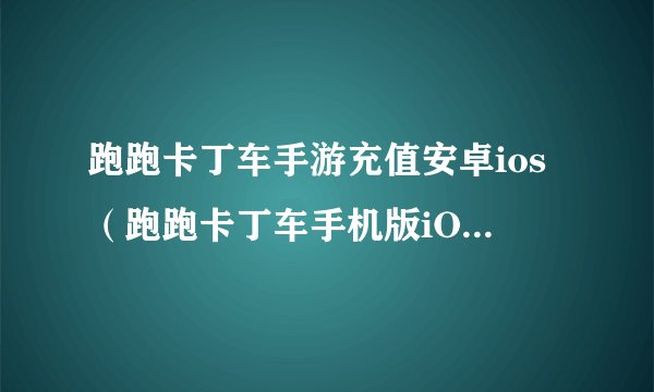 跑跑卡丁车手游充值安卓ios（跑跑卡丁车手机版iOS充值方法介绍）