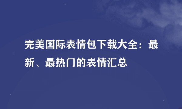 完美国际表情包下载大全：最新、最热门的表情汇总