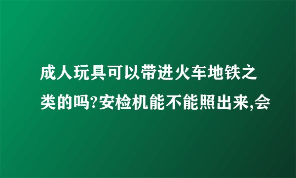 成人玩具可以带进火车地铁之类的吗?安检机能不能照出来,会