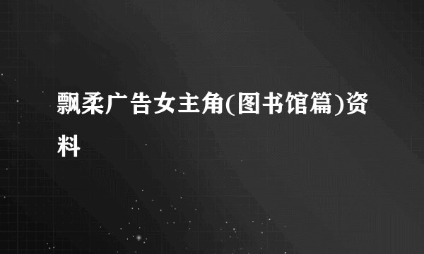 飘柔广告女主角(图书馆篇)资料