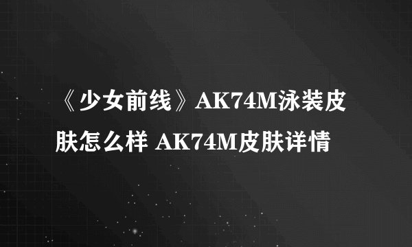 《少女前线》AK74M泳装皮肤怎么样 AK74M皮肤详情