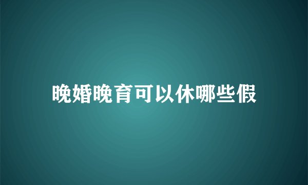 晚婚晚育可以休哪些假