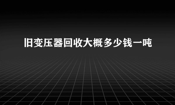 旧变压器回收大概多少钱一吨