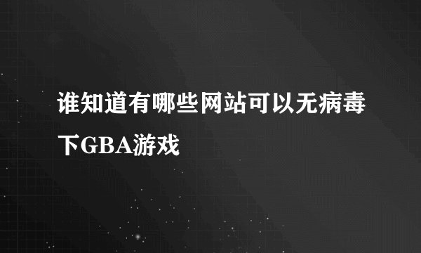 谁知道有哪些网站可以无病毒下GBA游戏