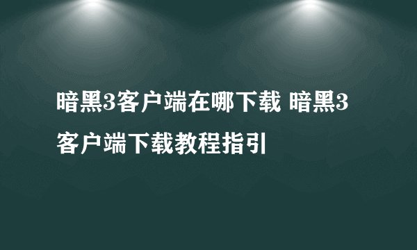 暗黑3客户端在哪下载 暗黑3客户端下载教程指引
