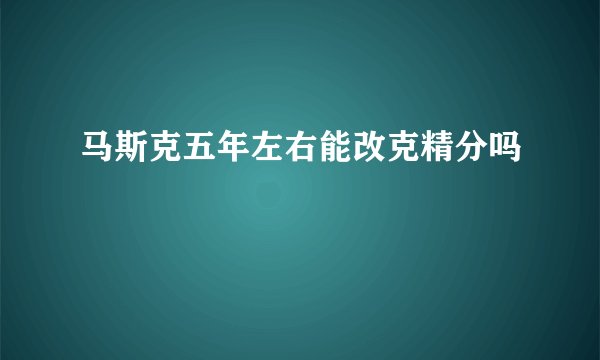 马斯克五年左右能改克精分吗