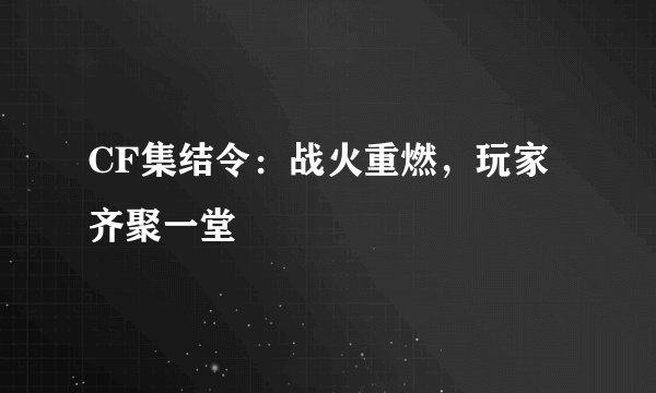 CF集结令：战火重燃，玩家齐聚一堂