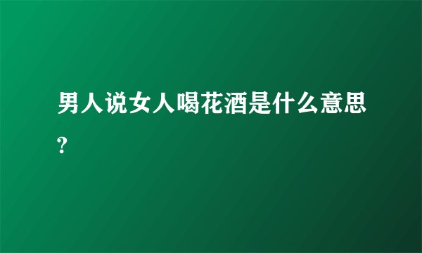 男人说女人喝花酒是什么意思?