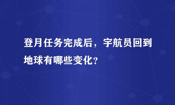 登月任务完成后，宇航员回到地球有哪些变化？