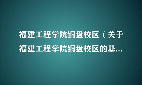 福建工程学院铜盘校区(关于福建工程学院铜盘校区的基本详情介绍)