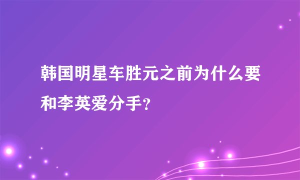 韩国明星车胜元之前为什么要和李英爱分手？