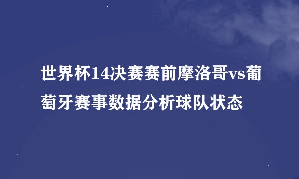 世界杯14决赛赛前摩洛哥vs葡萄牙赛事数据分析球队状态